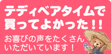 テディベアタイムで買ってよかった！そんなお喜びの声をたくさんいただいています！