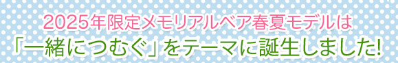2025年限定メモリアルベア春夏モデルのコンセプトは「一緒につむぐ」