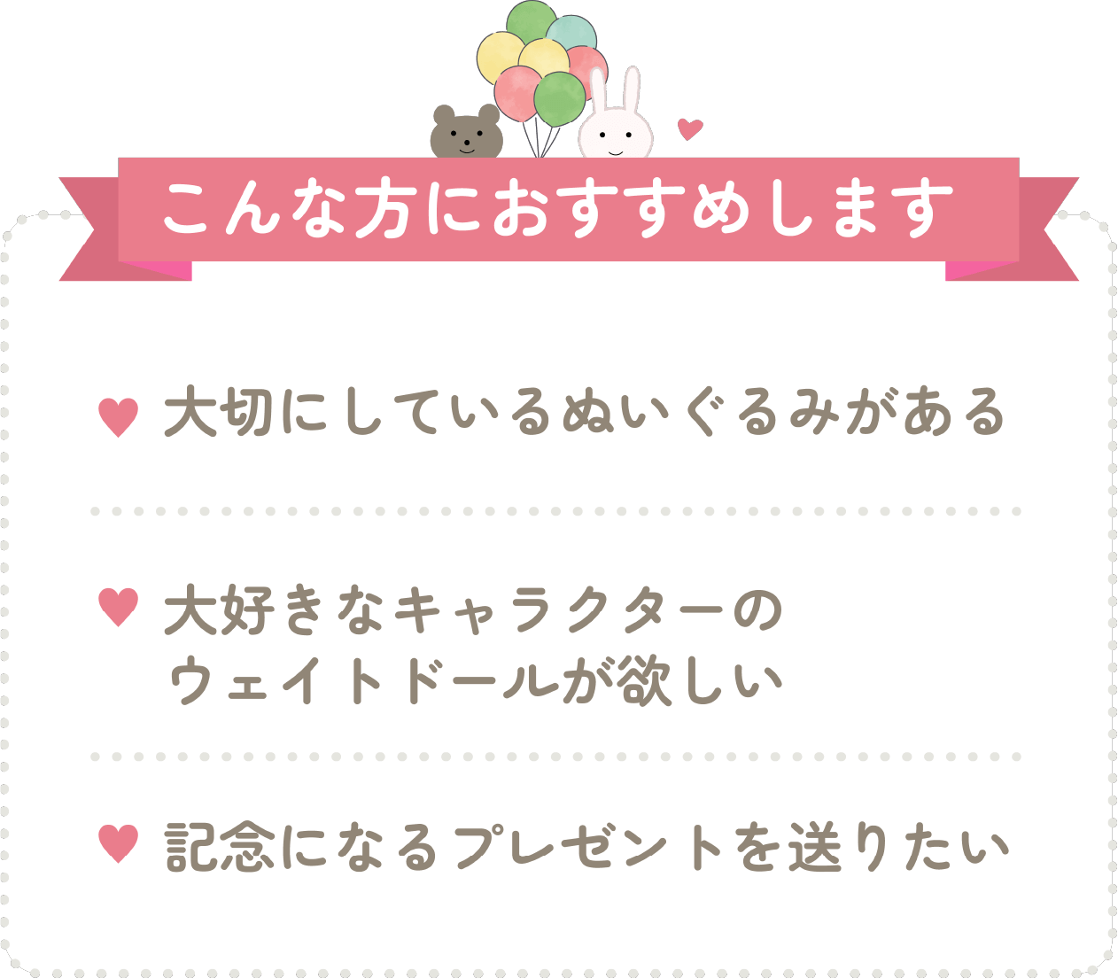 大切にしているぬいぐるみがある、大好きなキャラクターのウェイトドールが欲しい、記念になるプレゼントを送りたい方におすすめです